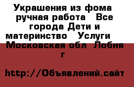 Украшения из фома  ручная работа - Все города Дети и материнство » Услуги   . Московская обл.,Лобня г.